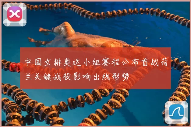 中国女排奥运小组赛程公布首战荷兰关键战役影响出线形势