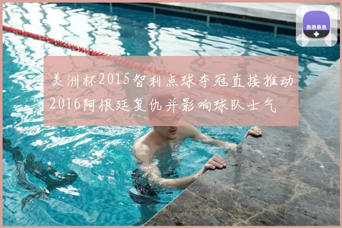 美洲杯2015智利点球夺冠直接推动2016阿根廷复仇并影响球队士气