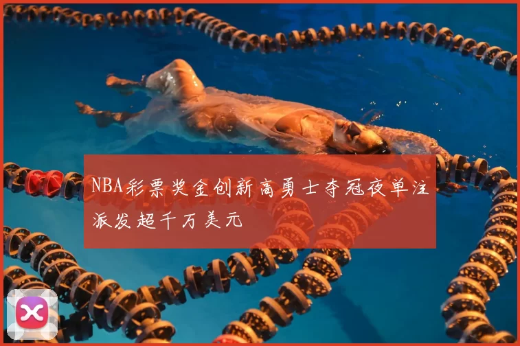 NBA彩票奖金创新高勇士夺冠夜单注派发超千万美元