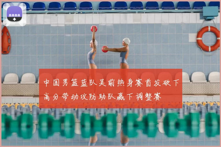 中国男篮蓝队吴前热身赛首发砍下高分带动攻防助队赢下调整赛