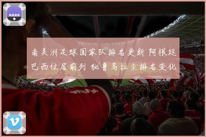南美洲足球国家队排名更新 阿根廷巴西位居前列 秘鲁乌拉圭排名变化受关注