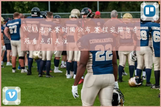 NCAA总决赛时间公布 赛程安排与夺冠看点引关注